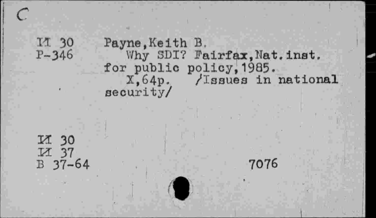 ﻿W 30 P-346
Payne,Keith B.
Why SDI? Pairfax,Nat, inst. for public policy,1985.
X,64p. /Issues in national security/
PT 30
M 37 B 37-64
7076